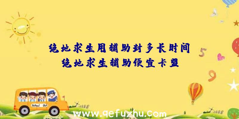 「绝地求生用辅助封多长时间」|绝地求生辅助便宜卡盟